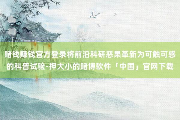 赌钱赚钱官方登录将前沿科研恶果革新为可触可感的科普试验-押大小的赌博软件「中国」官网下载