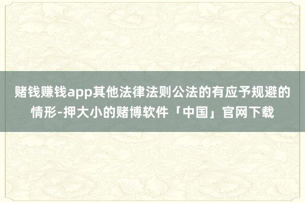 赌钱赚钱app其他法律法则公法的有应予规避的情形-押大小的赌博软件「中国」官网下载
